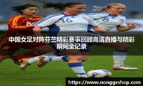 中国女足对阵芬兰精彩赛事回顾高清直播与精彩瞬间全记录