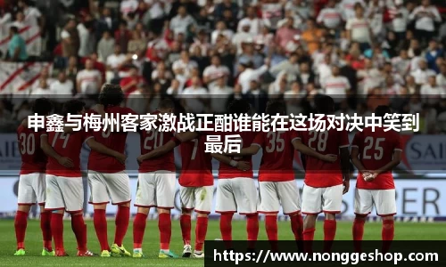 申鑫与梅州客家激战正酣谁能在这场对决中笑到最后